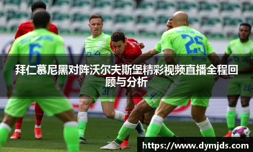 拜仁慕尼黑对阵沃尔夫斯堡精彩视频直播全程回顾与分析