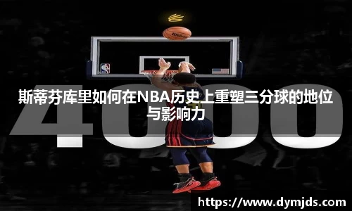 斯蒂芬库里如何在NBA历史上重塑三分球的地位与影响力