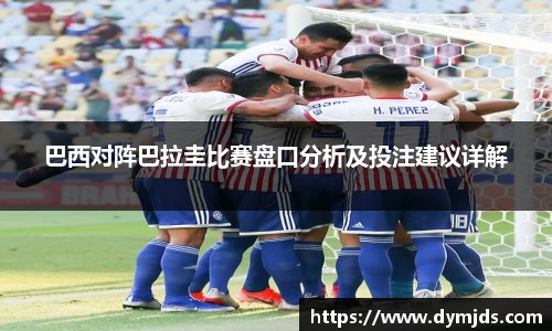 巴西对阵巴拉圭比赛盘口分析及投注建议详解