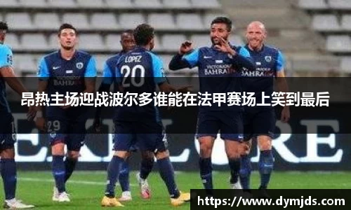 昂热主场迎战波尔多谁能在法甲赛场上笑到最后