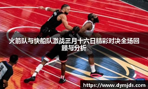 zoty中欧火箭队与快船队激战三月十六日精彩对决全场回顾与分析