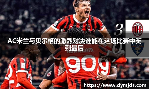 zoty中欧AC米兰与贝尔格的激烈对决谁能在这场比赛中笑到最后