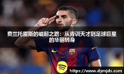 zoty中欧费兰托雷斯的崛起之路：从青训天才到足球巨星的华丽转身